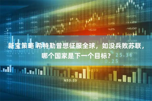 新宝策略 希特勒曾想征服全球，如没兵败苏联，哪个国家是下一个目标？