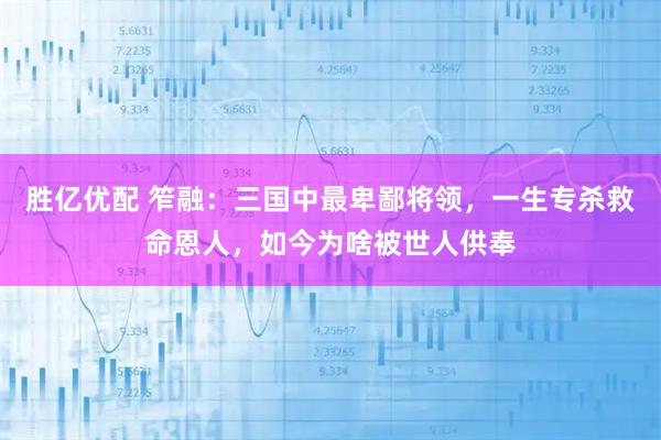 胜亿优配 笮融：三国中最卑鄙将领，一生专杀救命恩人，如今为啥被世人供奉