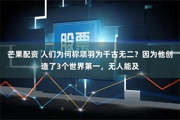 芒果配资 人们为何称项羽为千古无二？因为他创造了3个世界第一，无人能及