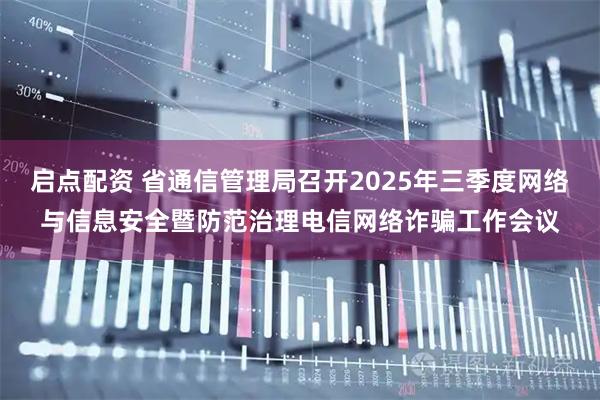 启点配资 省通信管理局召开2025年三季度网络与信息安全暨防范治理电信网络诈骗工作会议
