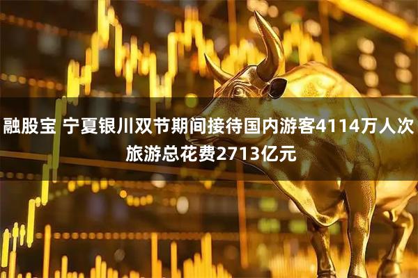 融股宝 宁夏银川双节期间接待国内游客4114万人次 旅游总花费2713亿元