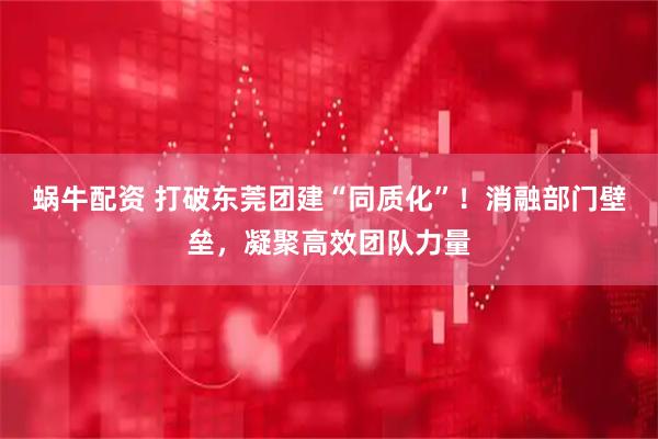 蜗牛配资 打破东莞团建“同质化”！消融部门壁垒，凝聚高效团队力量