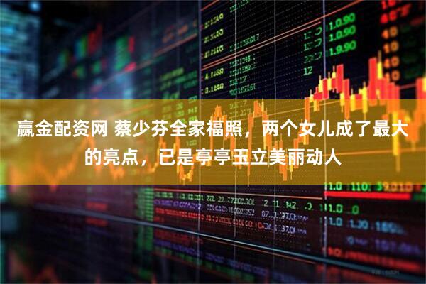 赢金配资网 蔡少芬全家福照，两个女儿成了最大的亮点，已是亭亭玉立美丽动人