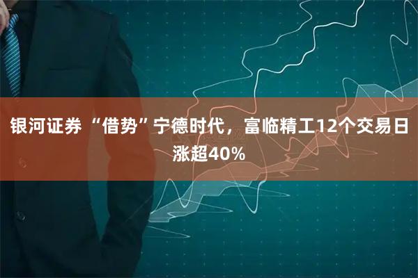 银河证券 “借势”宁德时代，富临精工12个交易日涨超40%