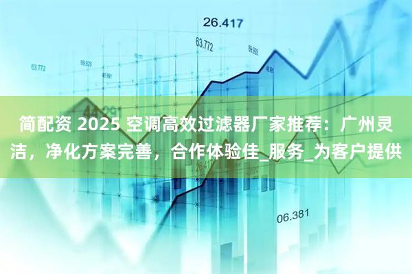 简配资 2025 空调高效过滤器厂家推荐:广州灵洁,净化方案完善,合作体验佳_服务_为客户提供