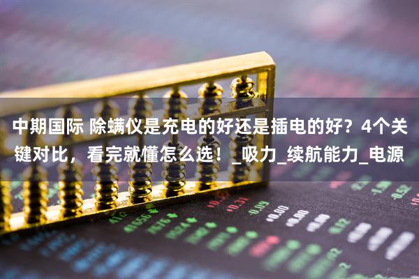 中期国际 除螨仪是充电的好还是插电的好?4个关键对比,看完就懂怎么选!_吸力_续航能力_电源