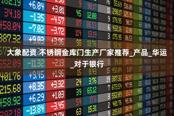 大象配资 不锈钢金库门生产厂家推荐_产品_华运_对于银行