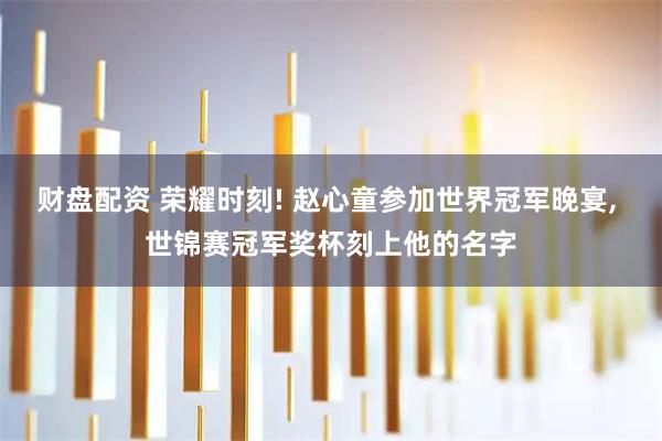 财盘配资 荣耀时刻! 赵心童参加世界冠军晚宴, 世锦赛冠军奖杯刻上他的名字