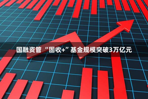 国融资管 “固收+”基金规模突破3万亿元