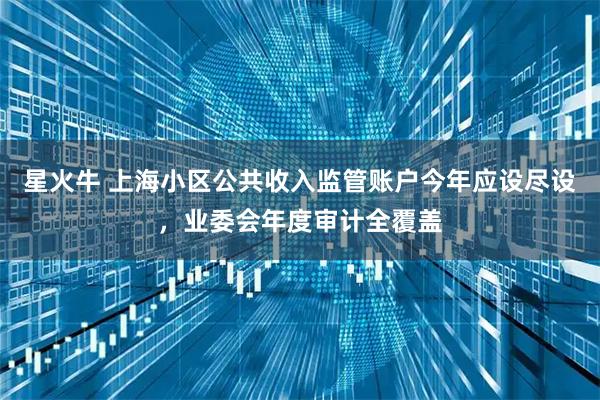 星火牛 上海小区公共收入监管账户今年应设尽设，业委会年度审计全覆盖
