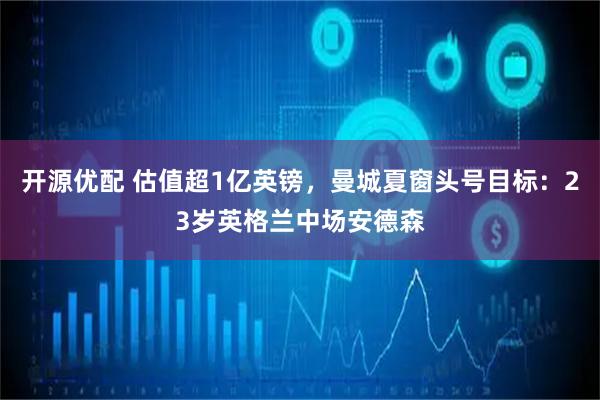 开源优配 估值超1亿英镑，曼城夏窗头号目标：23岁英格兰中场安德森