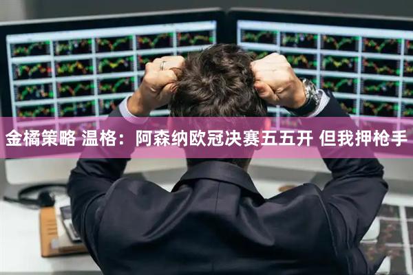 金橘策略 温格：阿森纳欧冠决赛五五开 但我押枪手