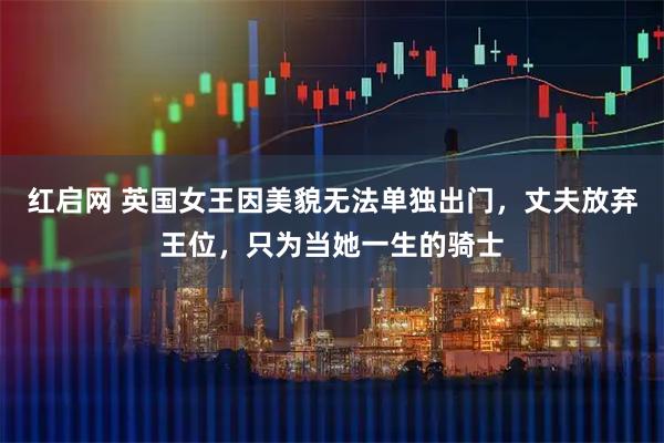 红启网 英国女王因美貌无法单独出门，丈夫放弃王位，只为当她一生的骑士