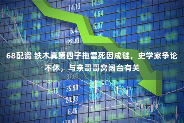 68配资 铁木真第四子拖雷死因成谜，史学家争论不休，与亲哥哥窝阔台有关