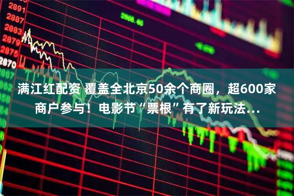 满江红配资 覆盖全北京50余个商圈，超600家商户参与！电影节“票根”有了新玩法…