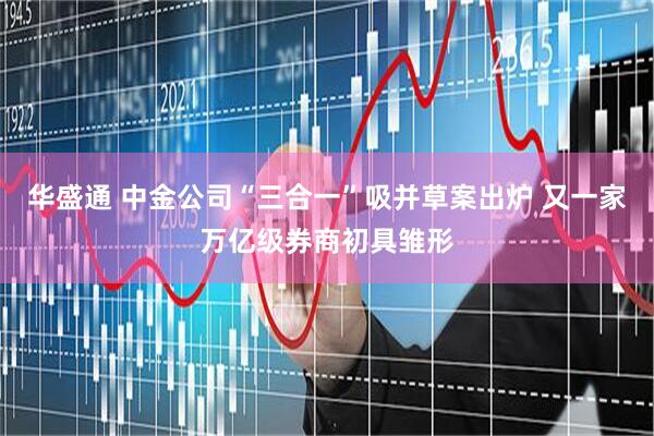 华盛通 中金公司“三合一”吸并草案出炉 又一家万亿级券商初具雏形