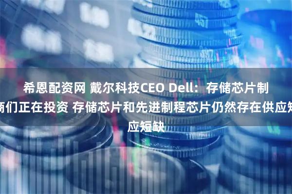 希恩配资网 戴尔科技CEO Dell：存储芯片制造商们正在投资 存储芯片和先进制程芯片仍然存在供应短缺