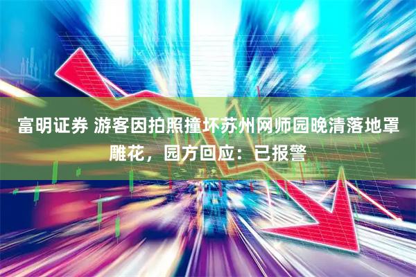 富明证券 游客因拍照撞坏苏州网师园晚清落地罩雕花，园方回应：已报警