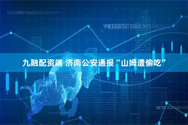 九融配资端 济南公安通报“山姆遭偷吃”