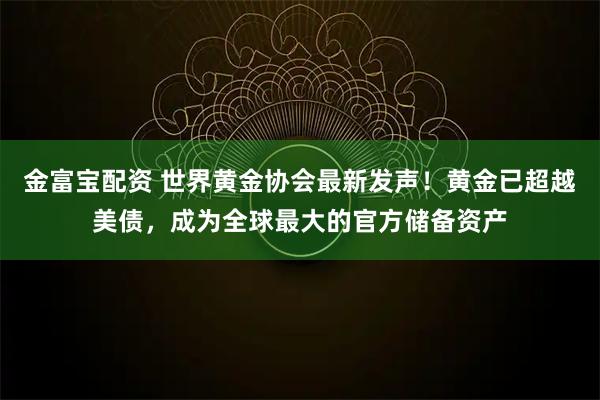 金富宝配资 世界黄金协会最新发声！黄金已超越美债，成为全球最大的官方储备资产