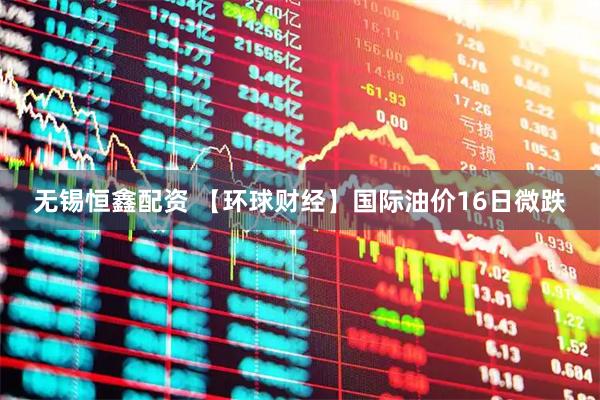 无锡恒鑫配资 【环球财经】国际油价16日微跌