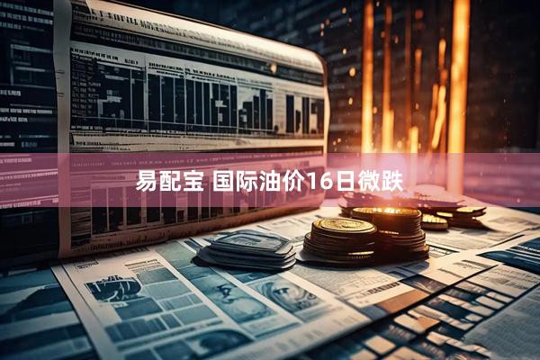 易配宝 国际油价16日微跌