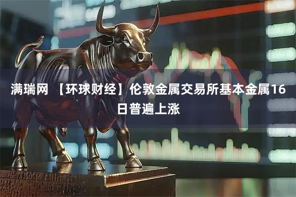 满瑞网 【环球财经】伦敦金属交易所基本金属16日普遍上涨