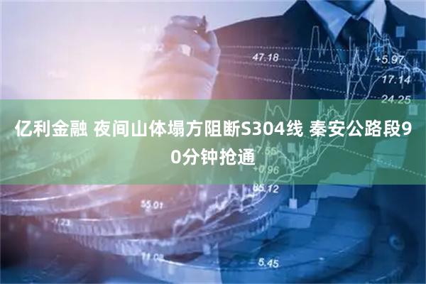 亿利金融 夜间山体塌方阻断S304线 秦安公路段90分钟抢通