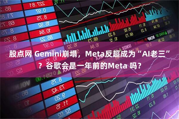 股点网 Gemini崩塌，Meta反超成为“AI老三”？谷歌会是一年前的Meta 吗？