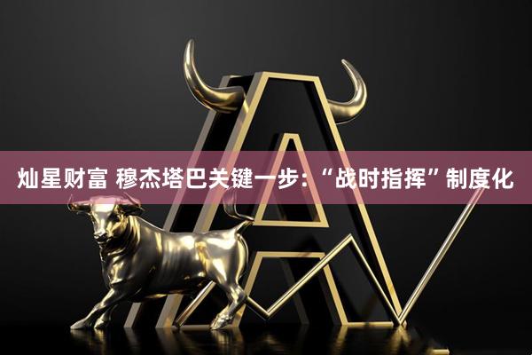 灿星财富 穆杰塔巴关键一步: “战时指挥”制度化