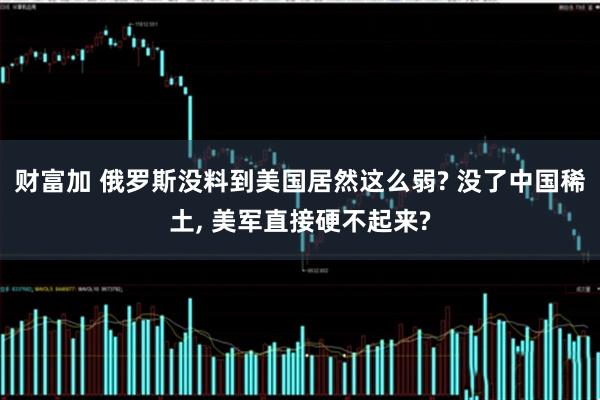 财富加 俄罗斯没料到美国居然这么弱? 没了中国稀土, 美军直接硬不起来?