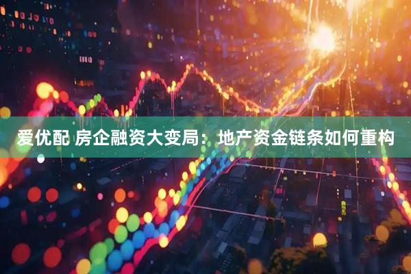 爱优配 房企融资大变局：地产资金链条如何重构