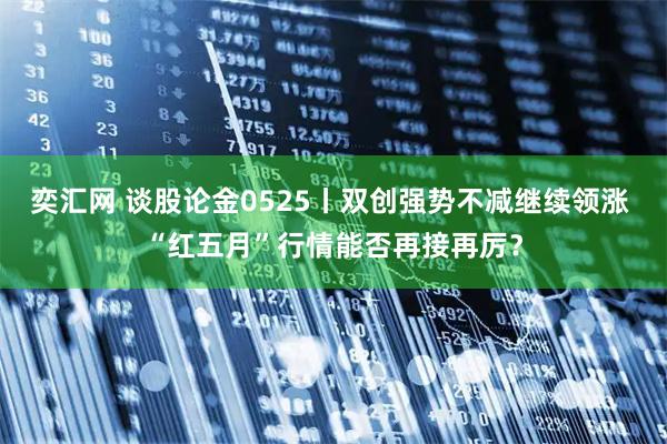 奕汇网 谈股论金0525丨双创强势不减继续领涨 “红五月”行情能否再接再厉？